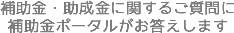補助金・助成金に関するご質問に補助金ポータルがお答えします